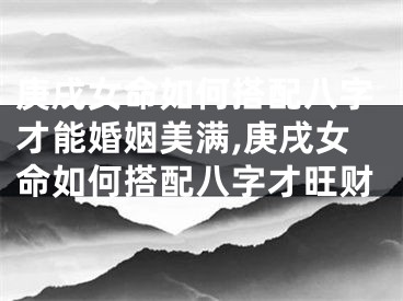 庚戌女命如何搭配八字才能婚姻美满,庚戌女命如何搭配八字才旺财