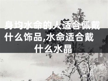 身均水命的人适合佩戴什么饰品,水命适合戴什么水晶