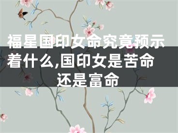 福星国印女命究竟预示着什么,国印女是苦命还是富命