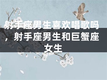 射手座男生喜欢唱歌吗，射手座男生和巨蟹座女生