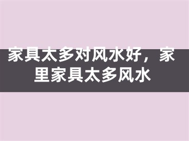 家具太多对风水好，家里家具太多风水