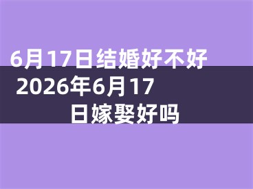 6月17日结婚好不好 2026年6月17日嫁娶好吗