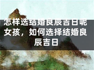 怎样选结婚良辰吉日呢女孩，如何选择结婚良辰吉日
