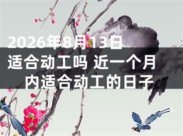 2026年8月13日适合动工吗 近一个月内适合动工的日子