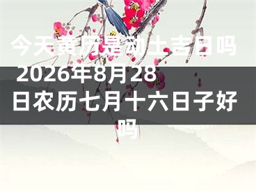 今天黄历是动土吉日吗 2026年8月28日农历七月十六日子好吗