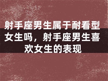 射手座男生属于耐看型女生吗，射手座男生喜欢女生的表现