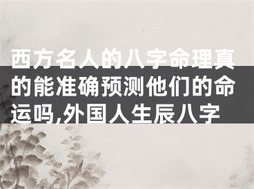 西方名人的八字命理真的能准确预测他们的命运吗,外国人生辰八字