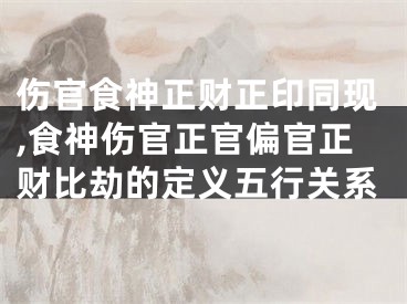 伤官食神正财正印同现,食神伤官正官偏官正财比劫的定义五行关系