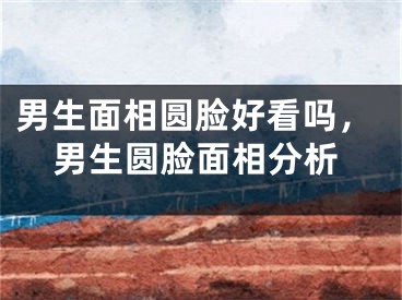 男生面相圆脸好看吗，男生圆脸面相分析