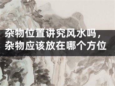 杂物位置讲究风水吗，杂物应该放在哪个方位