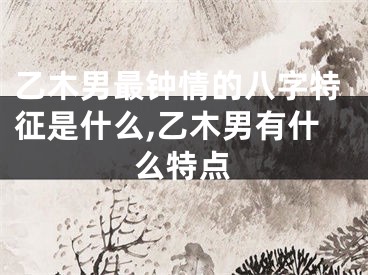 乙木男最钟情的八字特征是什么,乙木男有什么特点