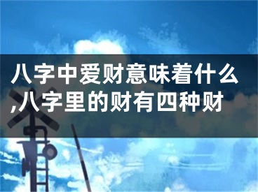 八字中爱财意味着什么,八字里的财有四种财