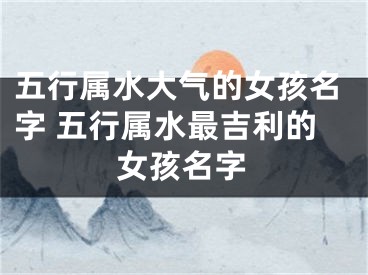 五行属水大气的女孩名字 五行属水最吉利的女孩名字