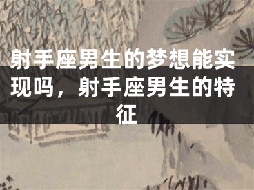 射手座男生的梦想能实现吗，射手座男生的特征