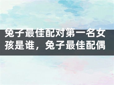 兔子最佳配对第一名女孩是谁，兔子最佳配偶