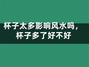 杯子太多影响风水吗，杯子多了好不好