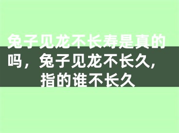 兔子见龙不长寿是真的吗，兔子见龙不长久,指的谁不长久
