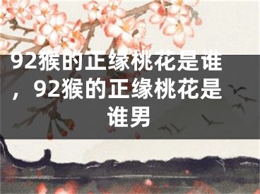 92猴的正缘桃花是谁,92猴的正缘桃花是谁男