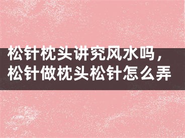 松针枕头讲究风水吗，松针做枕头松针怎么弄