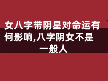 女八字带阴星对命运有何影响,八字阴女不是一般人