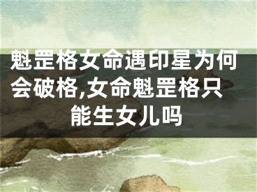 魁罡格女命遇印星为何会破格,女命魁罡格只能生女儿吗