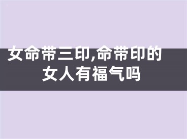 女命带三印,命带印的女人有福气吗