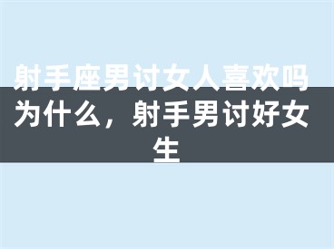射手座男讨女人喜欢吗为什么，射手男讨好女生