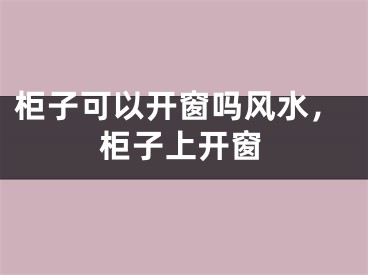 柜子可以开窗吗风水，柜子上开窗