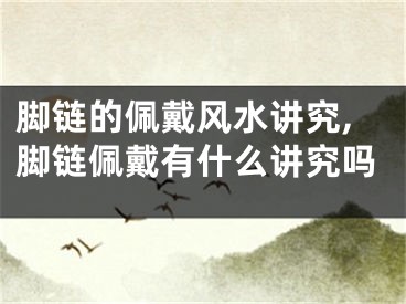 脚链的佩戴风水讲究,脚链佩戴有什么讲究吗