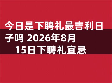 今日是下聘礼最吉利日子吗 2026年8月15日下聘礼宜忌