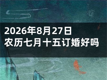 2026年8月27日农历七月十五订婚好吗