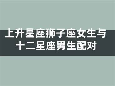 上升星座狮子座女生与十二星座男生配对