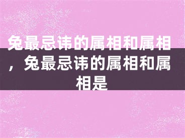 兔最忌讳的属相和属相,兔最忌讳的属相和属相是