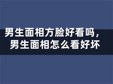 男生面相方脸好看吗,男生面相怎么看好坏