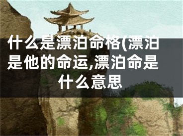 什么是漂泊命格(漂泊是他的命运,漂泊命是什么意思