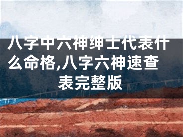 八字中六神绅士代表什么命格,八字六神速查表完整版