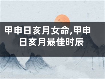 甲申日亥月女命,甲申日亥月最佳时辰