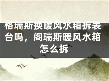 格瑞斯换暖风水箱拆表台吗，阁瑞斯暖风水箱怎么拆
