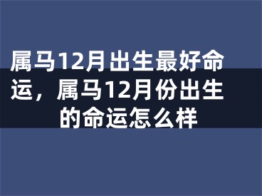 属马12月出生最好命运，属马12月份出生的命运怎么样