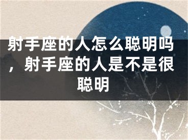 射手座的人怎么聪明吗，射手座的人是不是很聪明