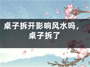 桌子拆开影响风水吗，桌子拆了