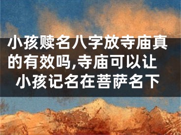 小孩赎名八字放寺庙真的有效吗,寺庙可以让小孩记名在菩萨名下