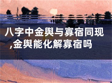 八字中金舆与寡宿同现,金舆能化解寡宿吗