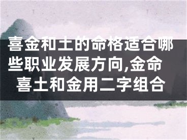喜金和土的命格适合哪些职业发展方向,金命喜土和金用二字组合