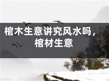 棺木生意讲究风水吗，棺材生意