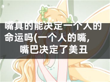嘴真的能决定一个人的命运吗(一个人的嘴,嘴巴决定了美丑