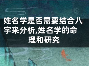 姓名学是否需要结合八字来分析,姓名学的命理和研究