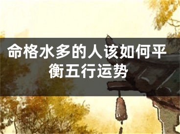 命格水多的人该如何平衡五行运势
