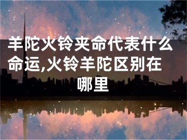 羊陀火铃夹命代表什么命运,火铃羊陀区别在哪里