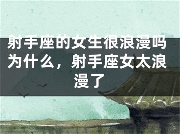 射手座的女生很浪漫吗为什么，射手座女太浪漫了